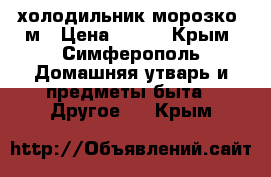 холодильник морозко 3м › Цена ­ 300 - Крым, Симферополь Домашняя утварь и предметы быта » Другое   . Крым